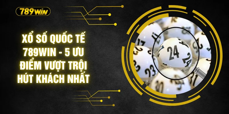 Xổ Số Quốc Tế 789WIN - 5 Ưu Điểm Vượt Trội Hút Khách Nhất 1 Xổ Số Quốc Tế 789WIN - 5 Ưu Điểm Vượt Trội Hút Khách Nhất